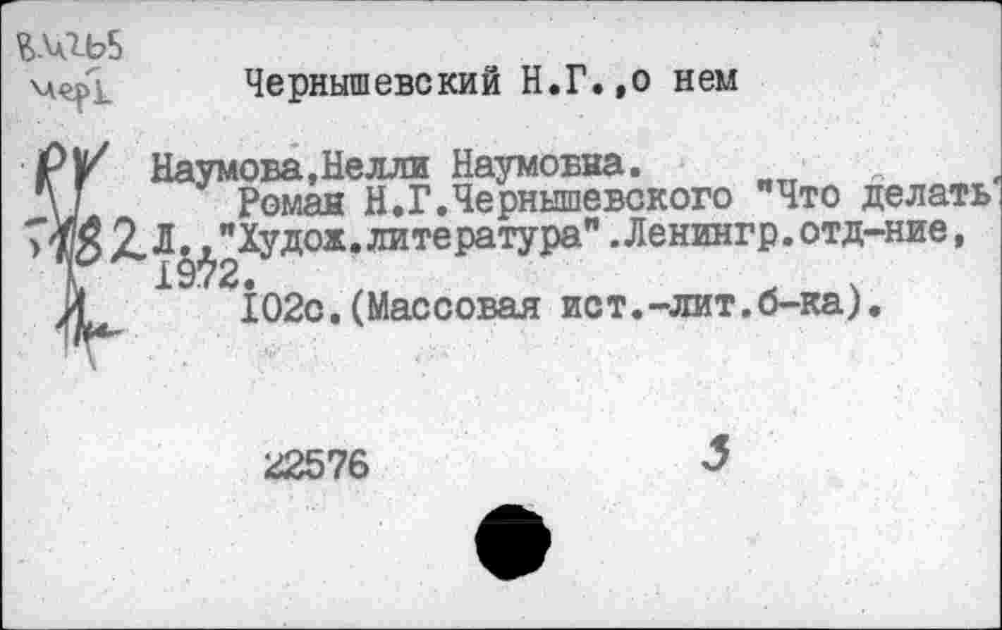 ﻿£№Ь5
\А^>1
Чернышевский И.Г.,о нем
Наумова,Нелли Наумовна.
Роман Н.Г.Чернышевского Что делать 2 Л.,"Худой.литература" .Ленингр.отд-ние,
102с.(Массовая ист.-лит.б-ка).
22576